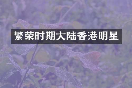 繁荣时期大陆香港明星