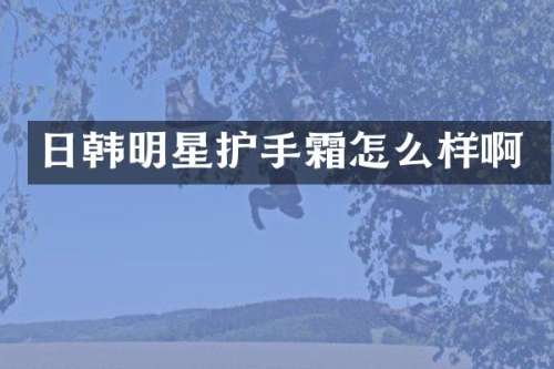日韩明星护手霜怎么样啊