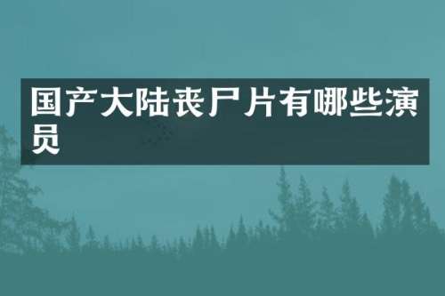 国产大陆丧尸片有哪些演员