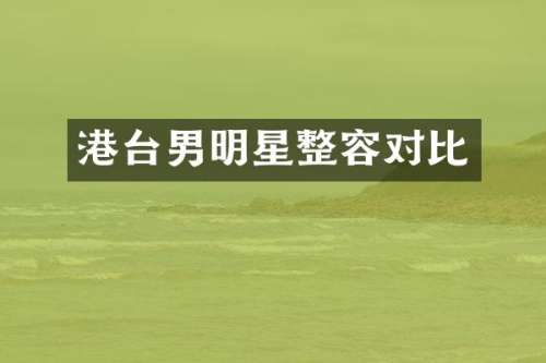 港台男明星整容对比