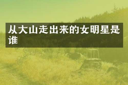 从大山走出来的女明星是谁