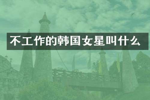 不工作的韩国女星叫什么