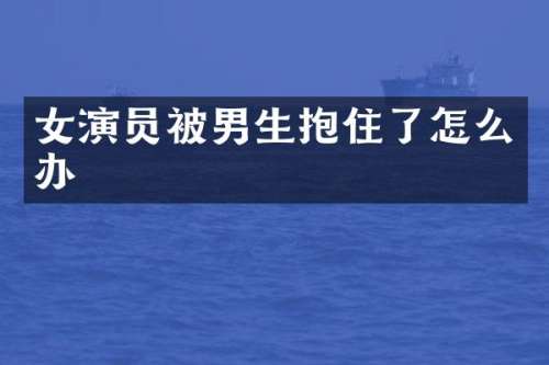 女演员被男生抱住了怎么办
