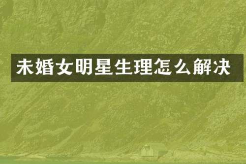未婚女明星生理怎么解决