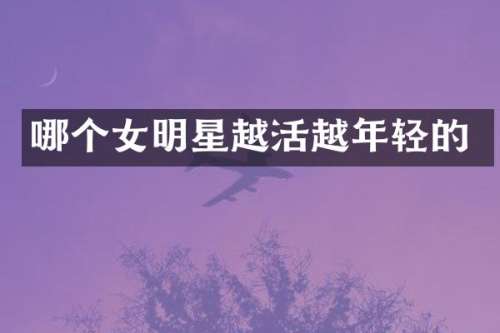 哪个女明星越活越年轻的