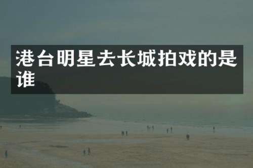 港台明星去长城拍戏的是谁