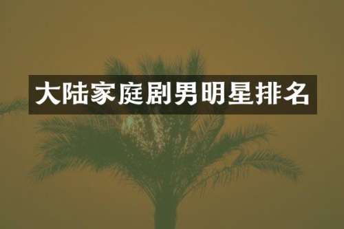 大陆家庭剧男明星排名