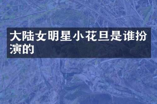 大陆女明星小花旦是谁扮演的