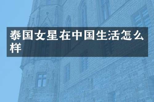 泰国女星在中国生活怎么样
