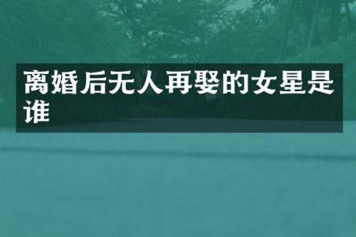 离婚后无人再娶的女星是谁