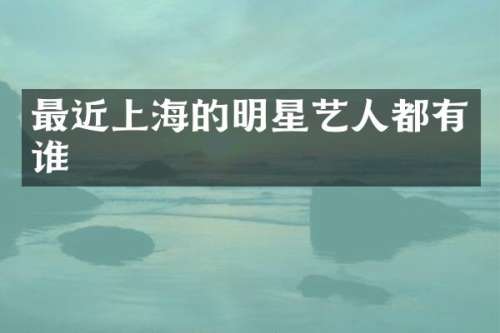最近上海的明星艺人都有谁