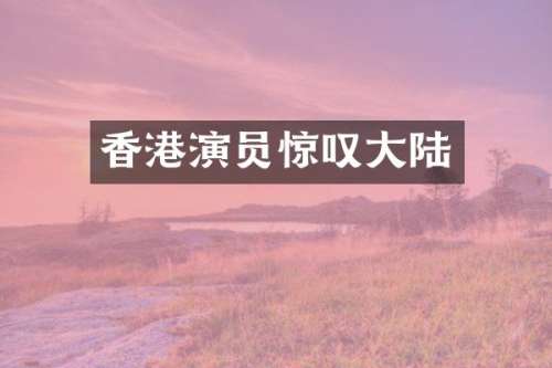香港演员惊叹大陆