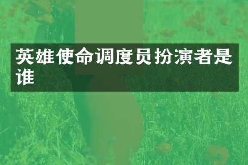 英雄使命调度员扮演者是谁