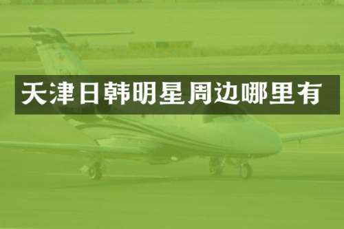 天津日韩明星周边哪里有