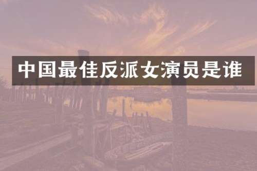 中国最佳反派女演员是谁