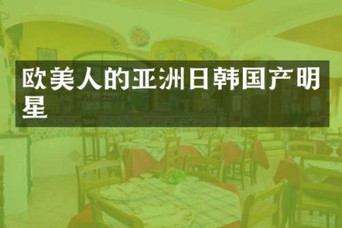 欧美人的亚洲日韩国产明星