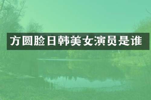 方圆脸日韩演员是谁