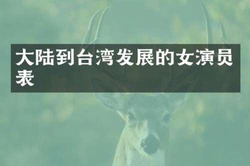 大陆到台湾发展的女演员表