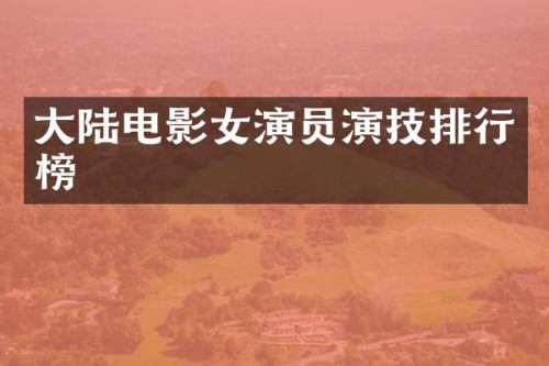 大陆电影女演员演技排行榜