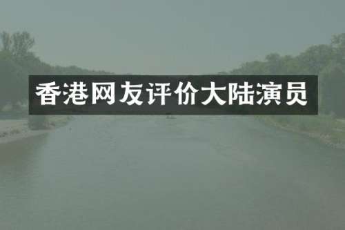 香港网友评价大陆演员
