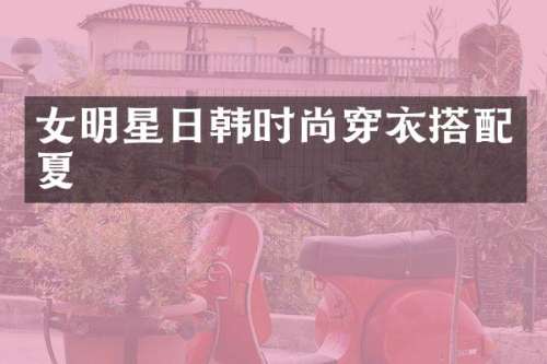 女明星日韩时尚穿衣搭配夏