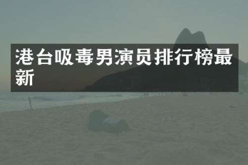 港台吸毒男演员排行榜最新