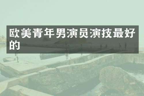 欧美青年男演员演技最好的