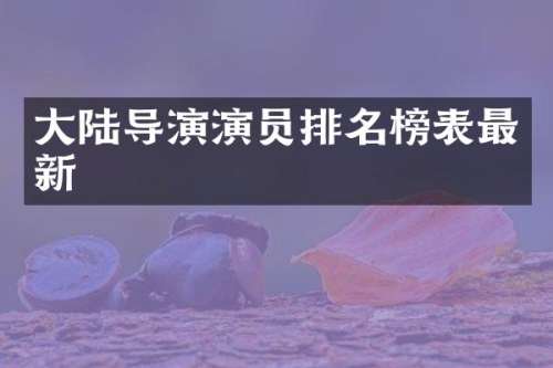 大陆导演演员排名榜表最新