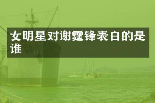 女明星对谢霆锋表白的是谁