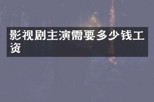 影视剧主演需要多少钱工资