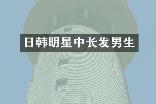 日韩明星中长发男生