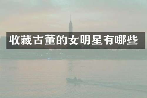 收藏古董的女明星有哪些