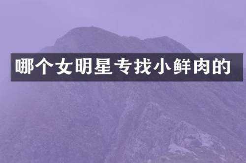 哪个女明星专鲜肉的