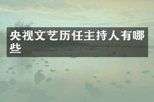 央视文艺历任主持人有哪些