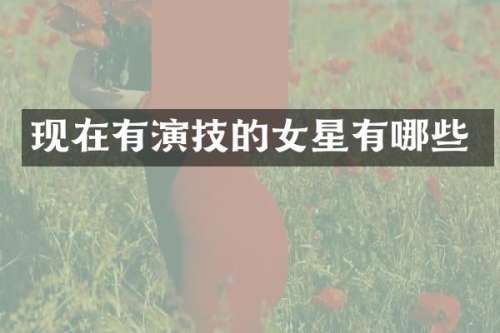 现在有演技的女星有哪些