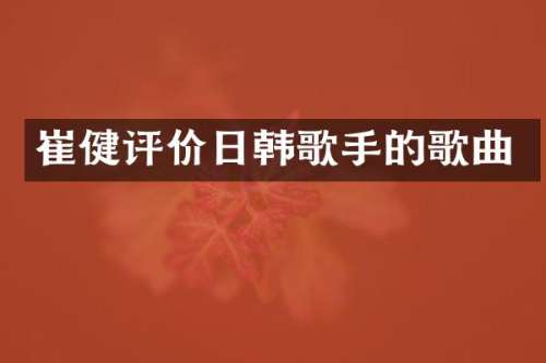 崔健评价日韩歌手的歌曲