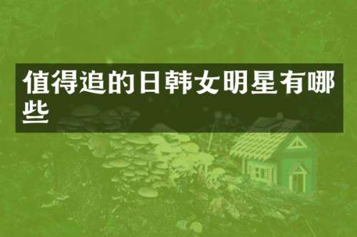 值得追的日韩女明星有哪些