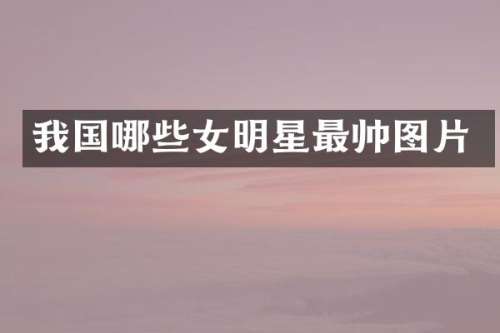 我国哪些女明星最帅图片