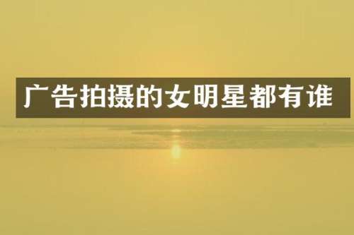 广告拍摄的女明星都有谁