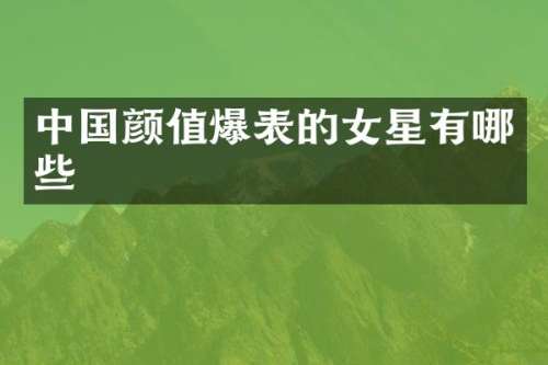 中国颜值爆表的女星有哪些