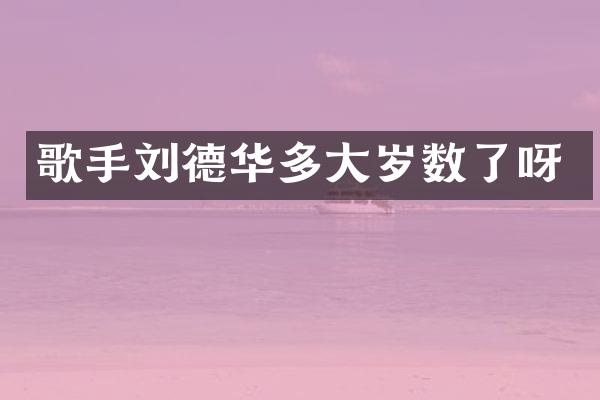 歌手刘德华多大岁数了呀