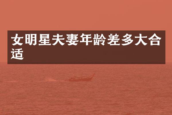女明星夫妻年龄差多大合适