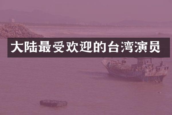大陆最受欢迎的台湾演员