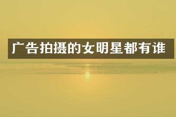 广告拍摄的女明星都有谁
