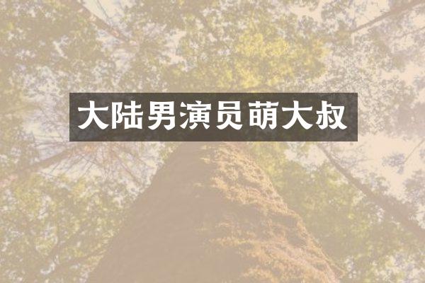 大陆男演员萌大叔