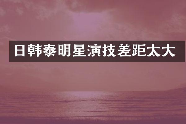 日韩泰明星演技差距太大