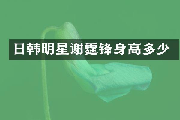 日韩明星谢霆锋身高多少