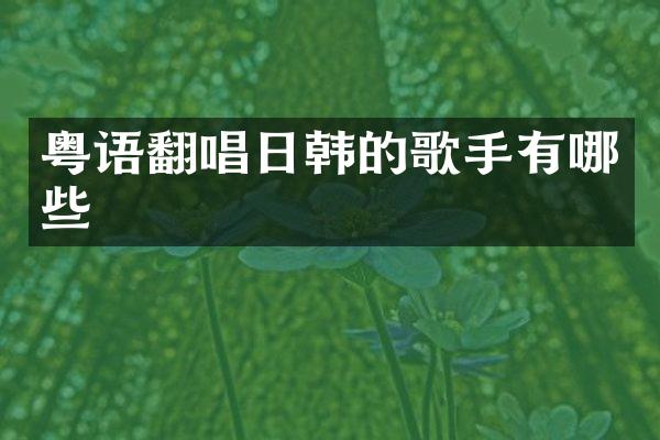 粤语翻唱日韩的歌手有哪些