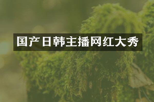国产日韩主播网红大秀