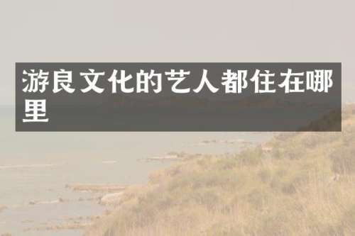 游良文化的艺人都住在哪里